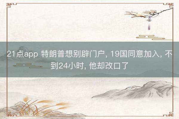 21点app 特朗普想别辟门户, 19国同意加入, 不到24小时, 他却改口了