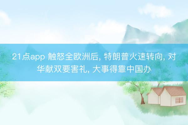 21点app 触怒全欧洲后, 特朗普火速转向, 对华献双要害礼, 大事得靠中国办