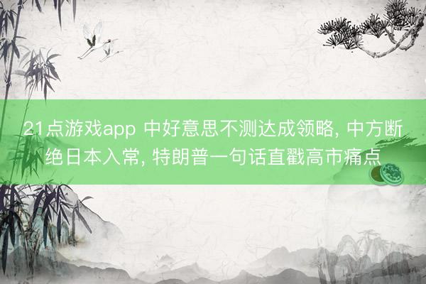 21点游戏app 中好意思不测达成领略, 中方断绝日本入常, 特朗普一句话直戳高市痛点