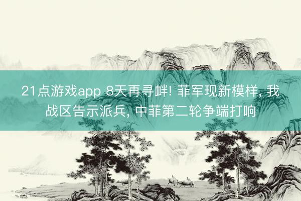 21点游戏app 8天再寻衅! 菲军现新模样, 我战区告示派兵, 中菲第二轮争端打响