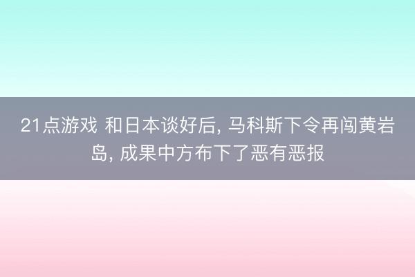 21点游戏 和日本谈好后, 马科斯下令再闯黄岩岛, 成果中方布下了恶有恶报