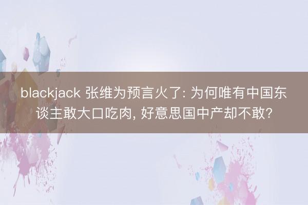 blackjack 张维为预言火了: 为何唯有中国东谈主敢大口吃肉, 好意思国中产却不敢?