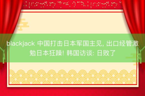 blackjack 中国打击日本军国主见, 出口经管激勉日本狂躁! 韩国访谈: 日败了