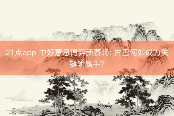 21点app 中好意思博弈新赛场: 古巴何如成为关键输赢手?