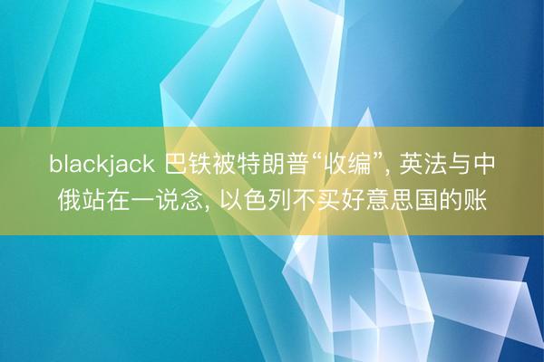 blackjack 巴铁被特朗普“收编”, 英法与中俄站在一说念, 以色列不买好意思国的账