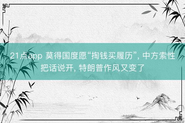 21点app 莫得国度愿“掏钱买履历”, 中方索性把话说开, 特朗普作风又变了
