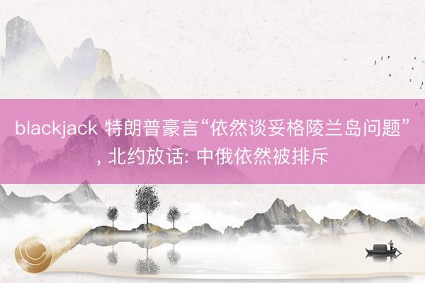 blackjack 特朗普豪言“依然谈妥格陵兰岛问题”, 北约放话: 中俄依然被排斥