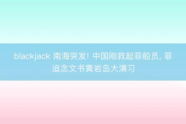 blackjack 南海突发! 中国刚救起菲船员, 菲追念文书黄岩岛大演习