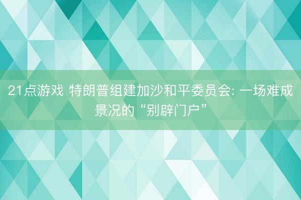 21点游戏 特朗普组建加沙和平委员会: 一场难成景况的 “别辟门户”