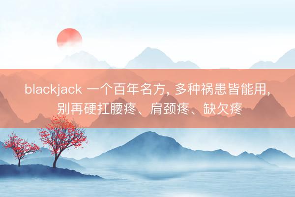 blackjack 一个百年名方, 多种祸患皆能用, 别再硬扛腰疼、肩颈疼、缺欠疼