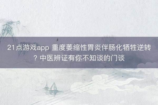 21点游戏app 重度萎缩性胃炎伴肠化牺牲逆转? 中医辨证有你不知谈的门谈