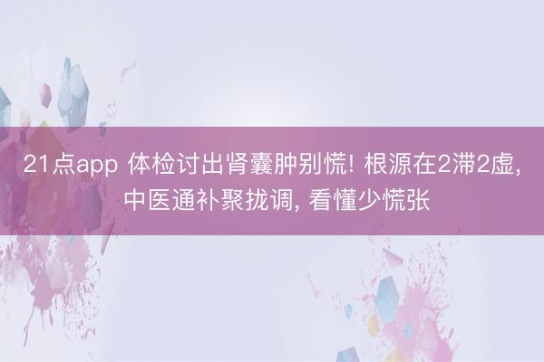 21点app 体检讨出肾囊肿别慌! 根源在2滞2虚, 中医通补聚拢调, 看懂少慌张