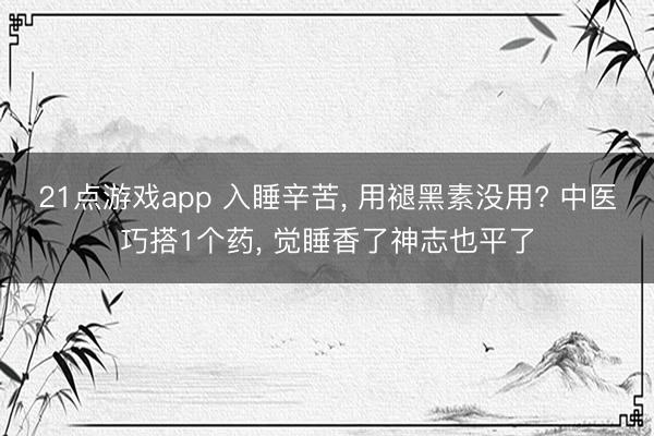 21点游戏app 入睡辛苦, 用褪黑素没用? 中医巧搭1个药, 觉睡香了神志也平了