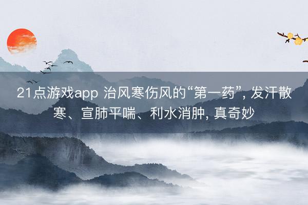 21点游戏app 治风寒伤风的“第一药”, 发汗散寒、宣肺平喘、利水消肿, 真奇妙