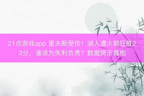 21点游戏app 里夫斯受伤！湖人遭火箭狂胜23分，谁该为失利负责？数据揭示真相