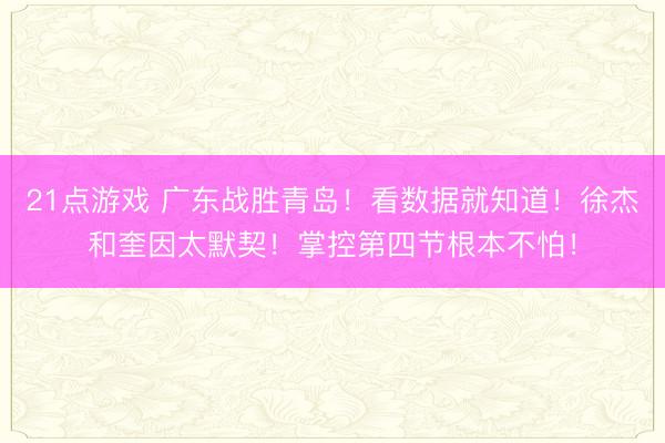 21点游戏 广东战胜青岛！看数据就知道！徐杰和奎因太默契！掌控第四节根本不怕！