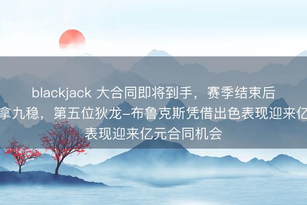 blackjack 大合同即将到手，赛季结束后五大球星十拿九稳，第五位狄龙-布鲁克斯凭借出色表现迎来亿元合同机会