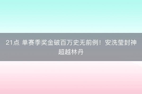 21点 单赛季奖金破百万史无前例！安洗莹封神超越林丹
