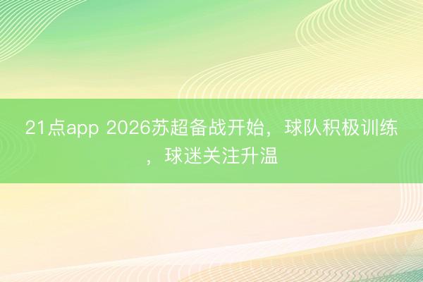 21点app 2026苏超备战开始，球队积极训练，球迷关注升温