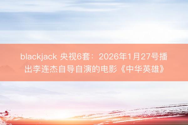 blackjack 央视6套：2026年1月27号播出李连杰自导自演的电影《中华英雄》