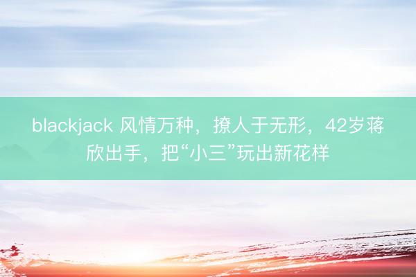 blackjack 风情万种，撩人于无形，42岁蒋欣出手，把“小三”玩出新花样