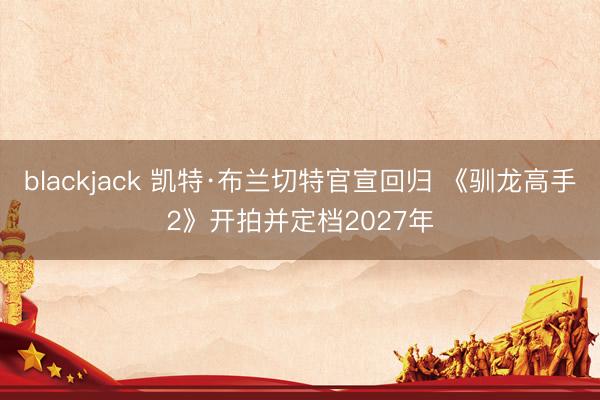 blackjack 凯特·布兰切特官宣回归 《驯龙高手2》开拍并定档2027年