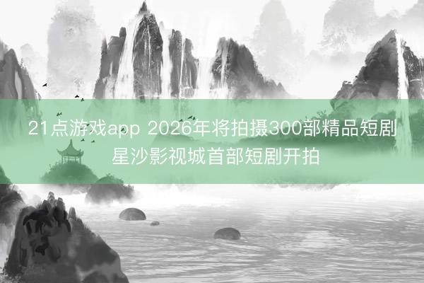 21点游戏app 2026年将拍摄300部精品短剧 星沙影视城首部短剧开拍