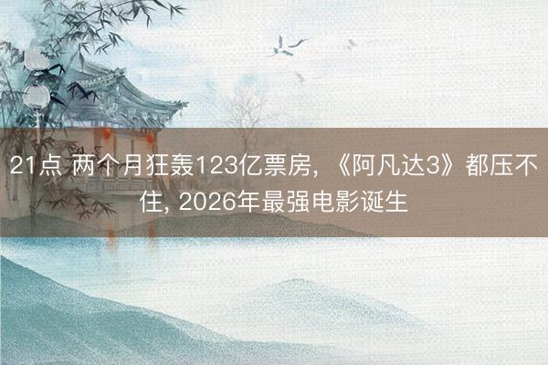 21点 两个月狂轰123亿票房, 《阿凡达3》都压不住, 2026年最强电影诞生