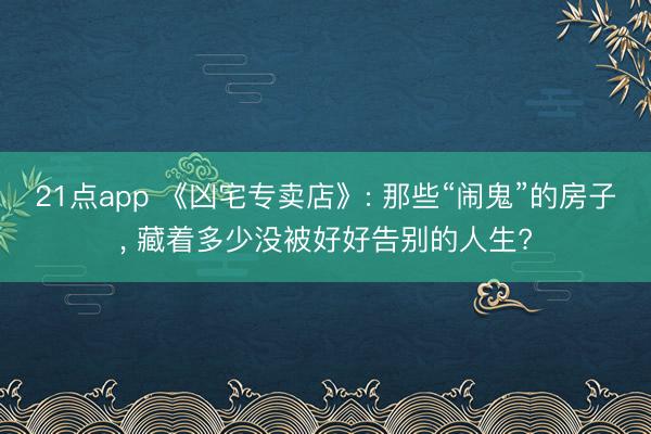21点app 《凶宅专卖店》: 那些“闹鬼”的房子, 藏着多少没被好好告别的人生?