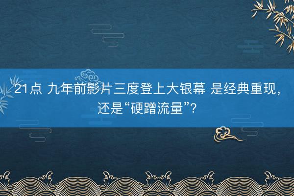 21点 九年前影片三度登上大银幕 是经典重现，还是“硬蹭流量”？