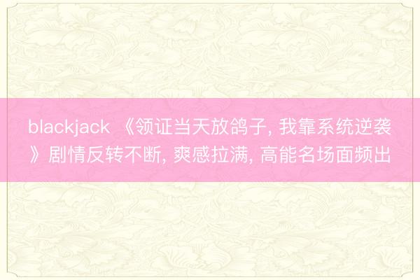 blackjack 《领证当天放鸽子, 我靠系统逆袭》剧情反转不断, 爽感拉满, 高能名场面频出