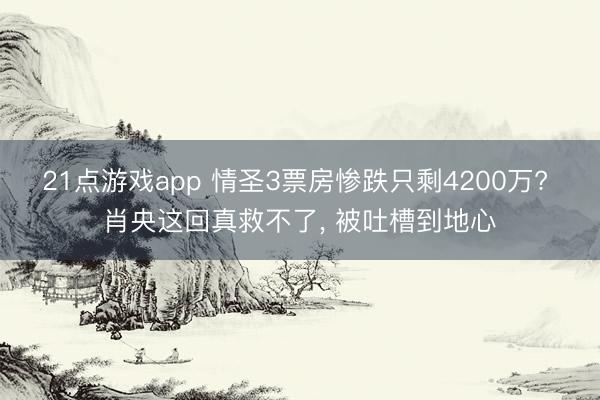 21点游戏app 情圣3票房惨跌只剩4200万? 肖央这回真救不了, 被吐槽到地心