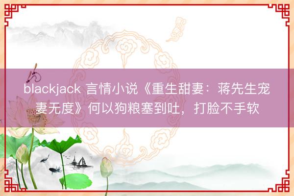 blackjack 言情小说《重生甜妻：蒋先生宠妻无度》何以狗粮塞到吐，打脸不手软