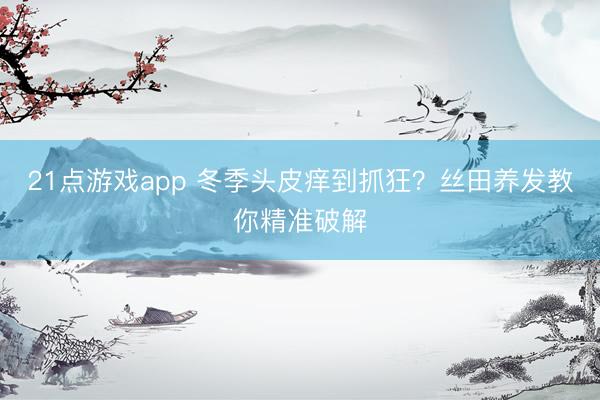 21点游戏app 冬季头皮痒到抓狂？丝田养发教你精准破解