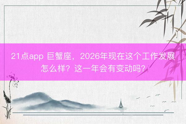 21点app 巨蟹座，2026年现在这个工作发展怎么样？这一年会有变动吗？
