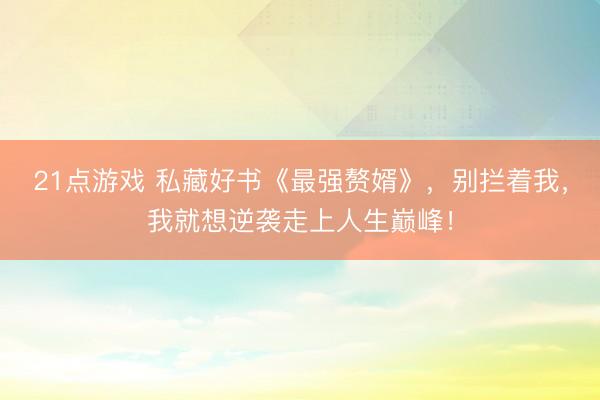 21点游戏 私藏好书《最强赘婿》，别拦着我，我就想逆袭走上人生巅峰！