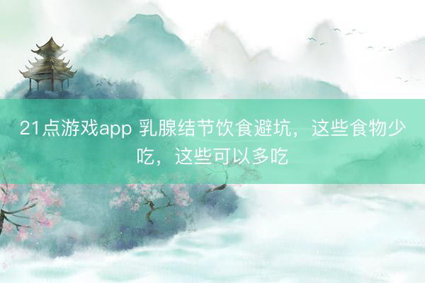21点游戏app 乳腺结节饮食避坑，这些食物少吃，这些可以多吃