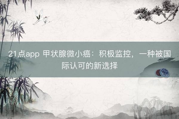21点app 甲状腺微小癌：积极监控，一种被国际认可的新选择