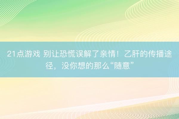 21点游戏 别让恐慌误解了亲情！乙肝的传播途径，没你想的那么“随意”