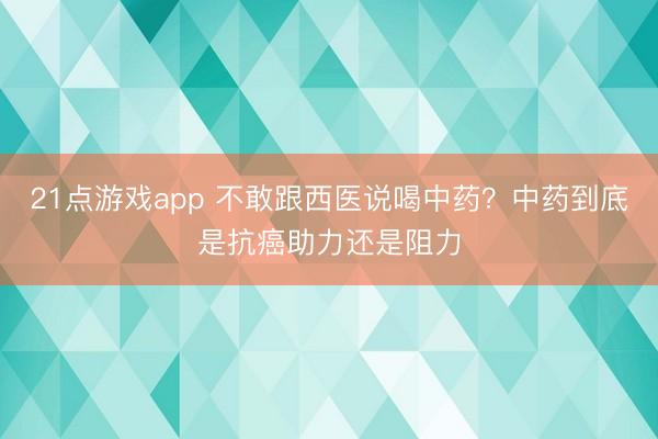 21点游戏app 不敢跟西医说喝中药？中药到底是抗癌助力还是阻力
