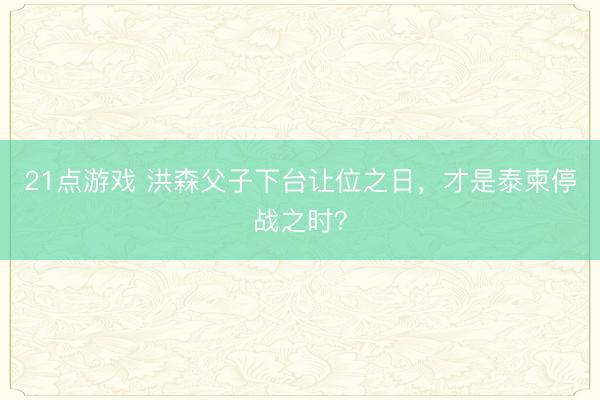21点游戏 洪森父子下台让位之日,才是泰柬停战之时?