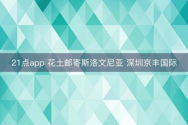 21点app 花土邮寄斯洛文尼亚 深圳京丰国际