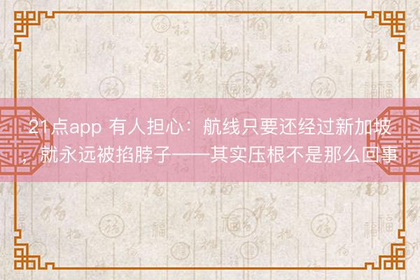 21点app 有人担心:航线只要还经过新加坡,就永远被掐脖子——其实压根不是那么回事