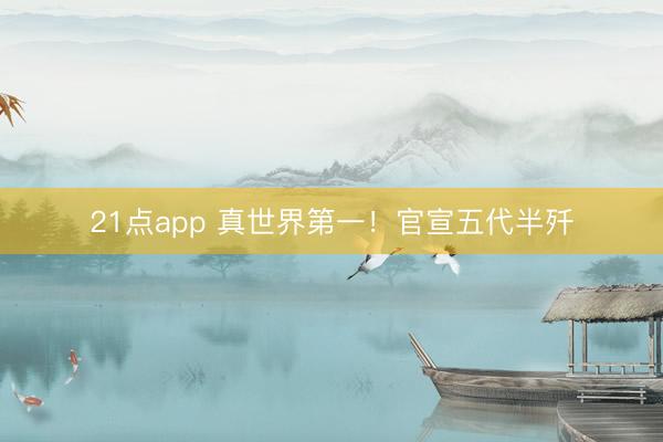21点app 真世界第一!官宣五代半歼