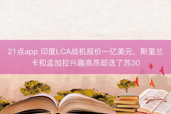21点app 印度LCA战机报价一亿美元,斯里兰卡和孟加拉兴趣高昂却选了苏30