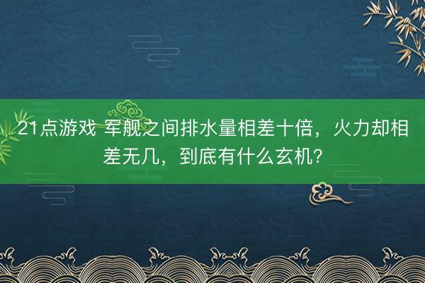 21点游戏 军舰之间排水量相差十倍,火力却相差无几,到底有什么玄机?