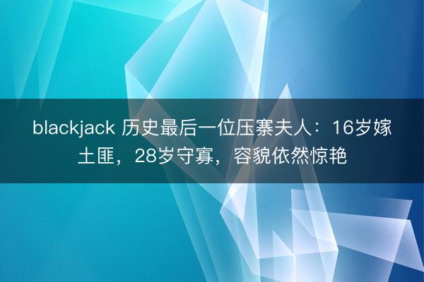 blackjack 历史最后一位压寨夫人:16岁嫁土匪,28岁守寡,容貌依然惊艳