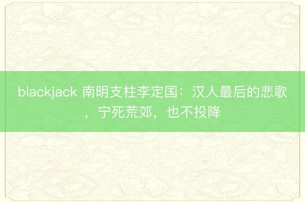 blackjack 南明支柱李定国：汉人最后的悲歌，宁死荒郊，也不投降