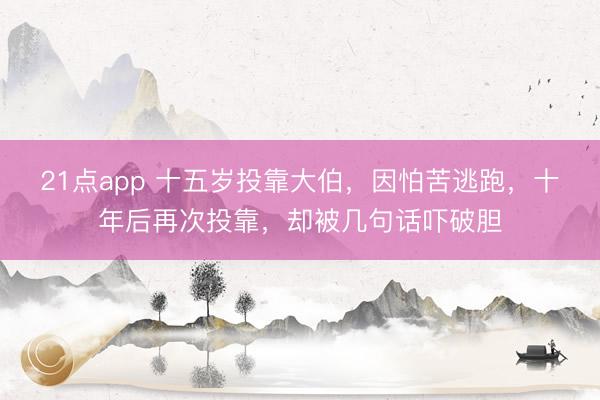 21点app 十五岁投靠大伯,因怕苦逃跑,十年后再次投靠,却被几句话吓破胆