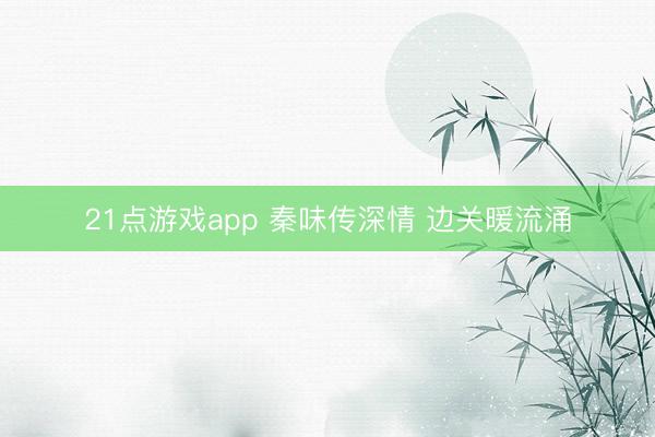 21点游戏app 秦味传深情 边关暖流涌